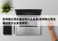 区块链公司主要经营什么业务[区块链公司主要经营什么业务类型]