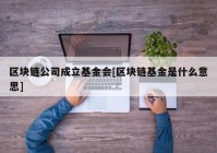 区块链公司成立基金会[区块链基金是什么意思]