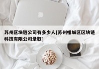 苏州区块链公司有多少人[苏州相城区区块链科技有限公司录取]