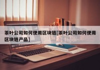 茶叶公司如何使用区块链[茶叶公司如何使用区块链产品]