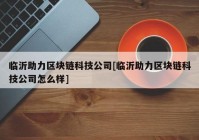 临沂助力区块链科技公司[临沂助力区块链科技公司怎么样]