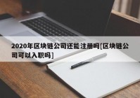 2020年区块链公司还能注册吗[区块链公司可以入职吗]