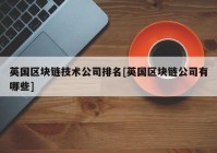 英国区块链技术公司排名[英国区块链公司有哪些]