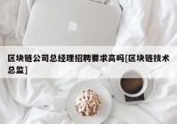 区块链公司总经理招聘要求高吗[区块链技术总监]