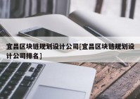 宜昌区块链规划设计公司[宜昌区块链规划设计公司排名]