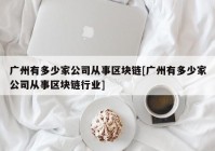 广州有多少家公司从事区块链[广州有多少家公司从事区块链行业]