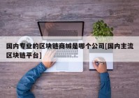 国内专业的区块链商城是哪个公司[国内主流区块链平台]