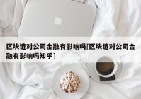 区块链对公司金融有影响吗[区块链对公司金融有影响吗知乎]