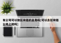 有公司可以做区块链的业务吗[可以去区块链公司上班吗]