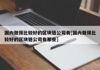 国内做得比较好的区块链公司有[国内做得比较好的区块链公司有那些]