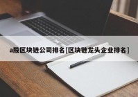 a股区块链公司排名[区块链龙头企业排名]