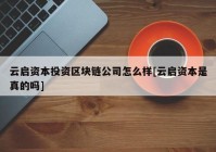 云启资本投资区块链公司怎么样[云启资本是真的吗]