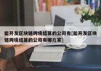 能开发区块链跨境结算的公司有[能开发区块链跨境结算的公司有哪几家]