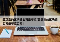 最正宗的区块链公司是哪家[最正宗的区块链公司是哪家公司]