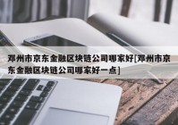 邓州市京东金融区块链公司哪家好[邓州市京东金融区块链公司哪家好一点]