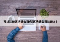 可以注册区块链公司吗[区块链公司注册名]