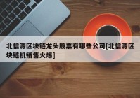 北信源区块链龙头股票有哪些公司[北信源区块链机销售火爆]