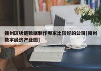 赣州区块链数据制作哪家比较好的公司[赣州数字经济产业园]