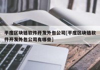 平度区块链软件开发外包公司[平度区块链软件开发外包公司有哪些]