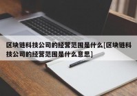 区块链科技公司的经营范围是什么[区块链科技公司的经营范围是什么意思]